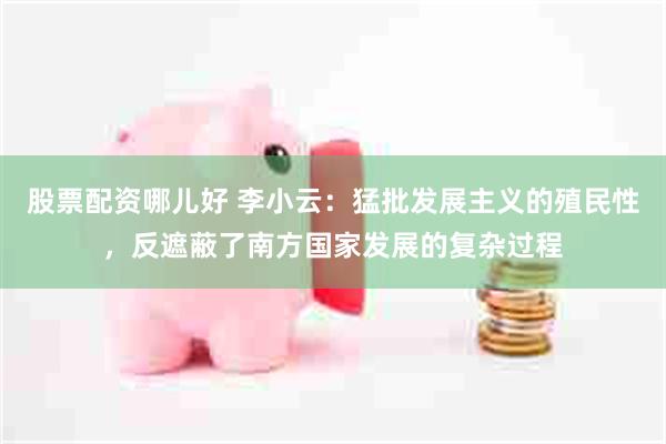 股票配资哪儿好 李小云：猛批发展主义的殖民性，反遮蔽了南方国家发展的复杂过程