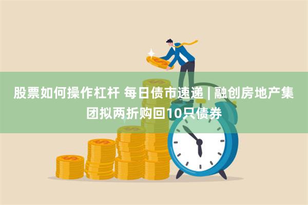 股票如何操作杠杆 每日债市速递 | 融创房地产集团拟两折购回10只债券