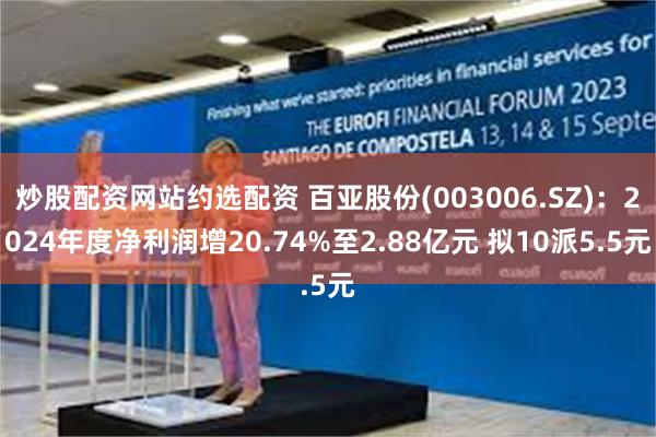 炒股配资网站约选配资 百亚股份(003006.SZ)：2024年度净利润增20.74%至2.88亿元 拟10派5.5元