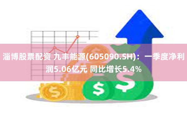 淄博股票配资 九丰能源(605090.SH)：一季度净利润5.06亿元 同比增长5.4%