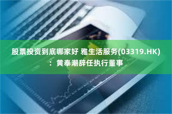股票投资到底哪家好 雅生活服务(03319.HK)：黄奉潮辞任执行董事