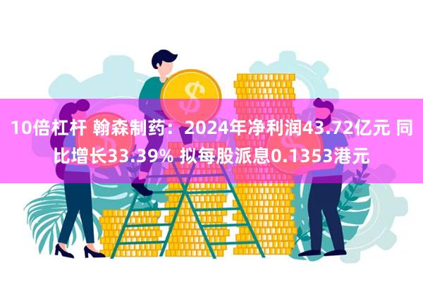 10倍杠杆 翰森制药：2024年净利润43.72亿元 同比增长33.39% 拟每股派息0.1353港元