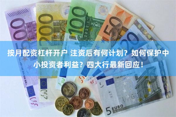 按月配资杠杆开户 注资后有何计划？如何保护中小投资者利益？四大行最新回应！
