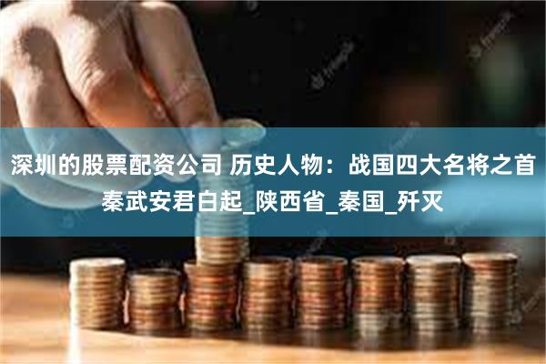 深圳的股票配资公司 历史人物：战国四大名将之首秦武安君白起_陕西省_秦国_歼灭