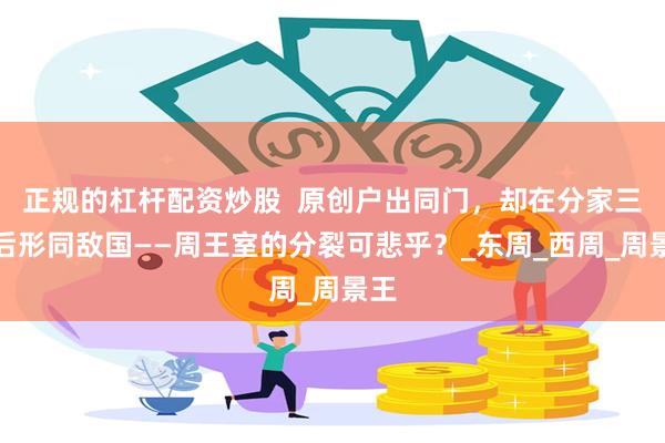 正规的杠杆配资炒股  原创户出同门，却在分家三代后形同敌国——周王室的分裂可悲乎？_东周_西周_周景王