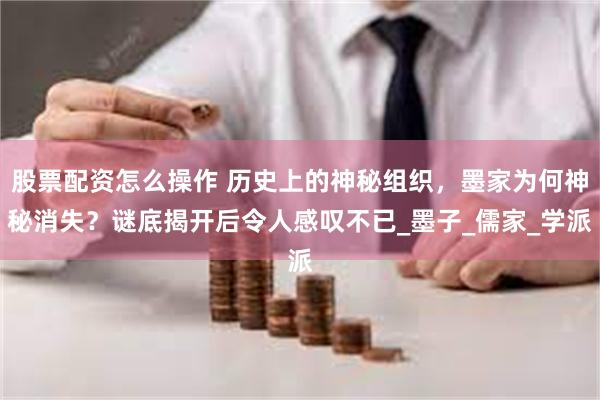 股票配资怎么操作 历史上的神秘组织，墨家为何神秘消失？谜底揭开后令人感叹不已_墨子_儒家_学派