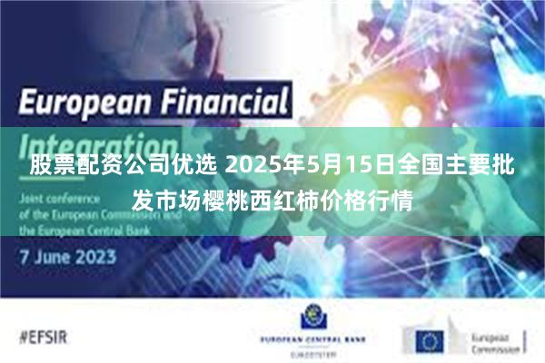 股票配资公司优选 2025年5月15日全国主要批发市场樱桃西红柿价格行情