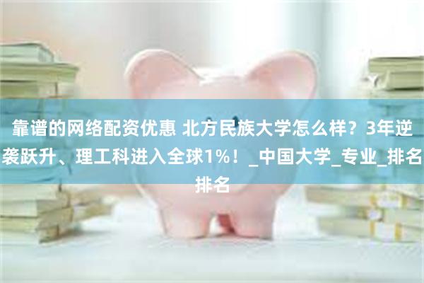 靠谱的网络配资优惠 北方民族大学怎么样？3年逆袭跃升、理工科进入全球1%！_中国大学_专业_排名
