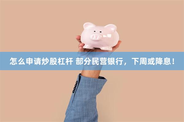 怎么申请炒股杠杆 部分民营银行，下周或降息！