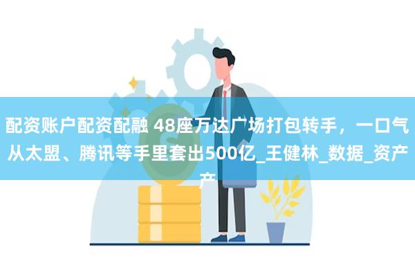 配资账户配资配融 48座万达广场打包转手，一口气从太盟、腾讯等手里套出500亿_王健林_数据_资产