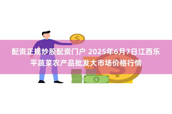 配资正规炒股配资门户 2025年6月7日江西乐平蔬菜农产品批发大市场价格行情