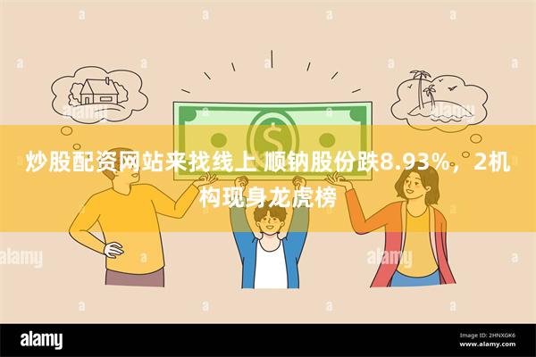 炒股配资网站来找线上 顺钠股份跌8.93%，2机构现身龙虎榜