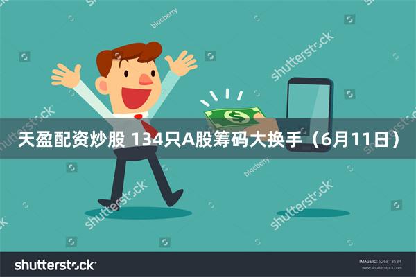 天盈配资炒股 134只A股筹码大换手（6月11日）