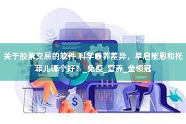 关于股票交易的软件 科学喂养差异，早启能恩和托菲儿哪个好？_免疫_营养_金领冠