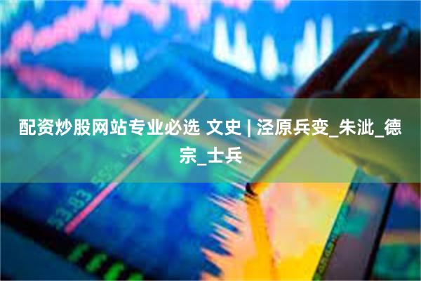 配资炒股网站专业必选 文史 | 泾原兵变_朱泚_德宗_士兵