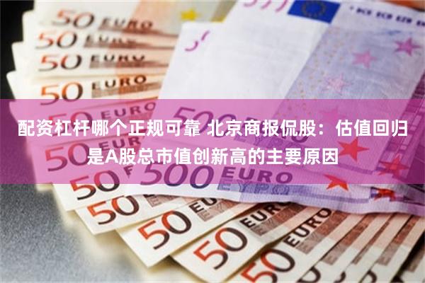 配资杠杆哪个正规可靠 北京商报侃股：估值回归是A股总市值创新高的主要原因