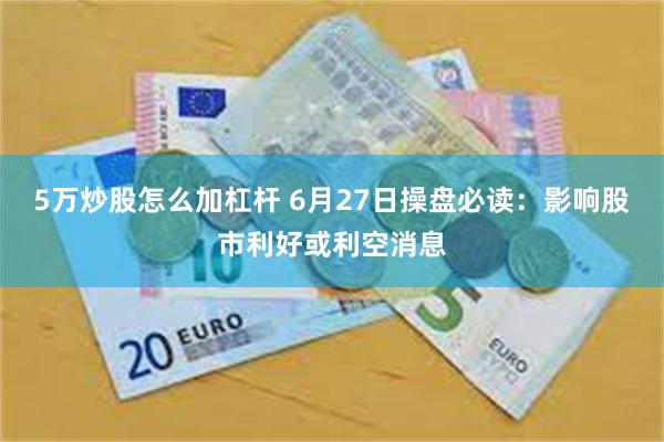5万炒股怎么加杠杆 6月27日操盘必读：影响股市利好或利空消息