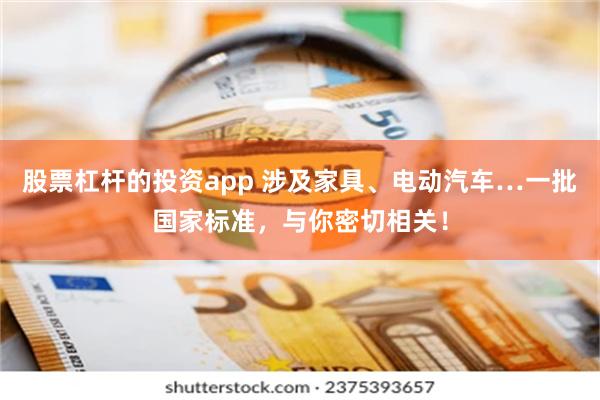 股票杠杆的投资app 涉及家具、电动汽车…一批国家标准，与你密切相关！