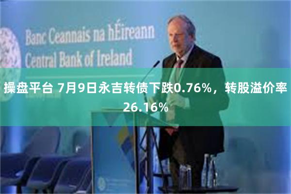 操盘平台 7月9日永吉转债下跌0.76%，转股溢价率26.16%