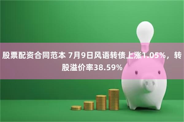 股票配资合同范本 7月9日风语转债上涨1.05%，转股溢价率38.59%