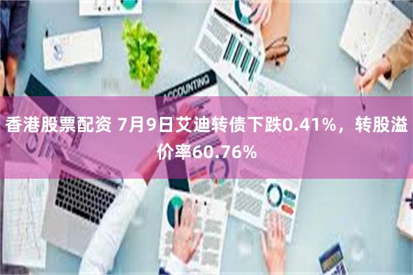 香港股票配资 7月9日艾迪转债下跌0.41%，转股溢价率60.76%