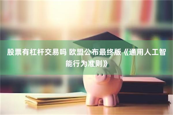 股票有杠杆交易吗 欧盟公布最终版《通用人工智能行为准则》