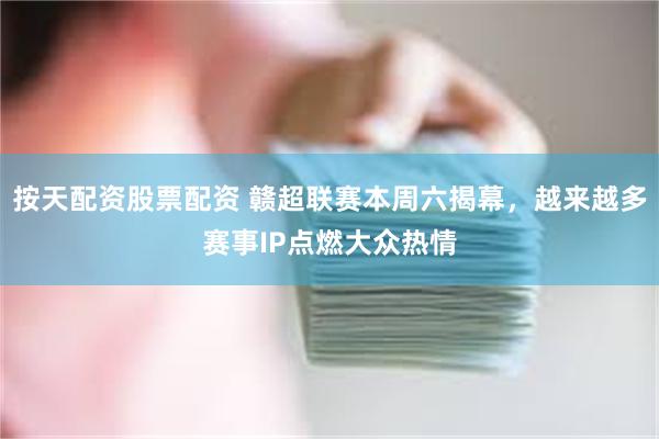 按天配资股票配资 赣超联赛本周六揭幕，越来越多赛事IP点燃大众热情