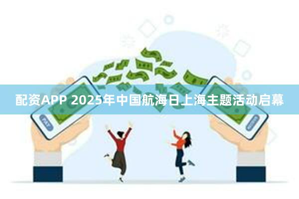 配资APP 2025年中国航海日上海主题活动启幕