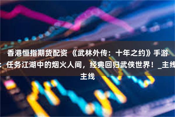 香港恒指期货配资 《武林外传：十年之约》手游：任务江湖中的烟火人间，经典回归武侠世界！_主线