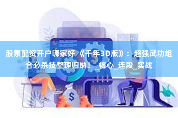 股票配资开户哪家好 《千年3D版》：超强武功组合必杀技整理归纳！_核心_连段_实战