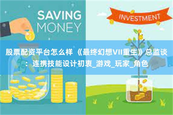 股票配资平台怎么样 《最终幻想VII重生》总监谈：连携技能设计初衷_游戏_玩家_角色