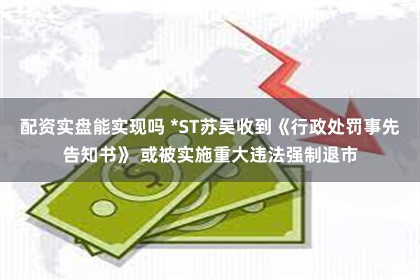 配资实盘能实现吗 *ST苏吴收到《行政处罚事先告知书》 或被实施重大违法强制退市