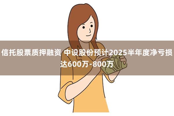 信托股票质押融资 中设股份预计2025半年度净亏损达600万-800万