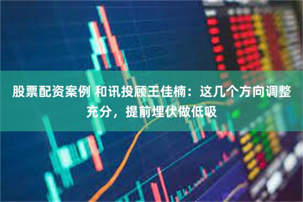 股票配资案例 和讯投顾王佳楠：这几个方向调整充分，提前埋伏做低吸