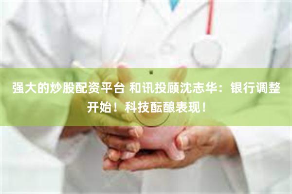 强大的炒股配资平台 和讯投顾沈志华：银行调整开始！科技酝酿表现！