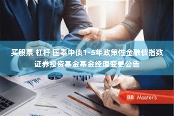 买股票 杠杆 国泰中债1-5年政策性金融债指数证券投资基金基金经理变更公告