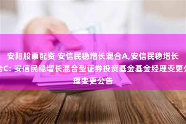 安阳股票配资 安信民稳增长混合A,安信民稳增长混合C: 安信民稳增长混合型证券投资基金基金经理变更公告
