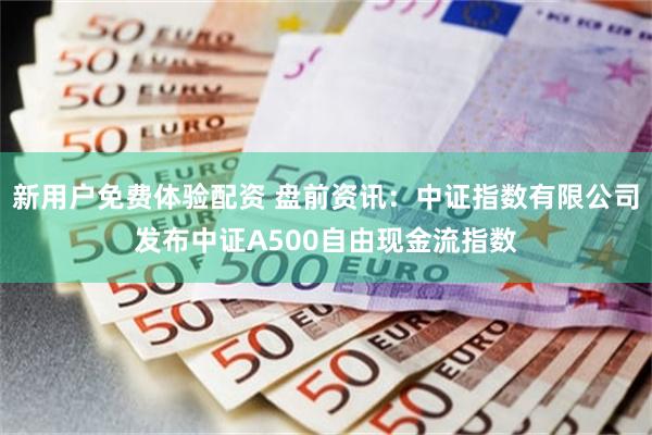 新用户免费体验配资 盘前资讯：中证指数有限公司发布中证A500自由现金流指数