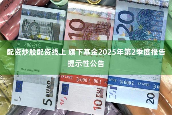 配资炒股配资线上 旗下基金2025年第2季度报告提示性公告