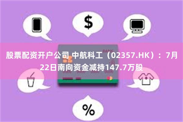 股票配资开户公司 中航科工（02357.HK）：7月22日南向资金减持147.7万股