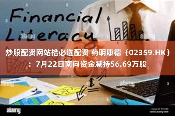 炒股配资网站拾必选配资 药明康德（02359.HK）：7月22日南向资金减持56.69万股