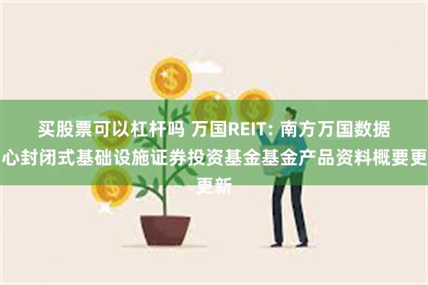 买股票可以杠杆吗 万国REIT: 南方万国数据中心封闭式基础设施证券投资基金基金产品资料概要更新