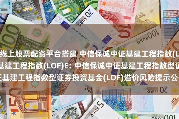 线上股票配资平台搭建 中信保诚中证基建工程指数(LOF)C,中信保诚中证基建工程指数(LOF)E: 中信保诚中证基建工程指数型证券投资基金(LOF)溢价风险提示公告20250723