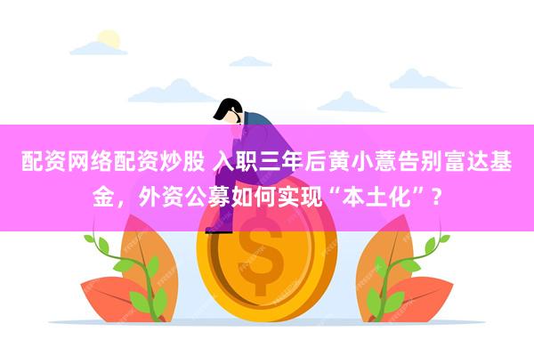 配资网络配资炒股 入职三年后黄小薏告别富达基金，外资公募如何实现“本土化”？