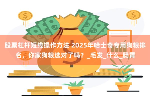 股票杠杆短线操作方法 2025年哈士奇专用狗粮排名，你家狗粮选对了吗？_毛发_什么_肠胃