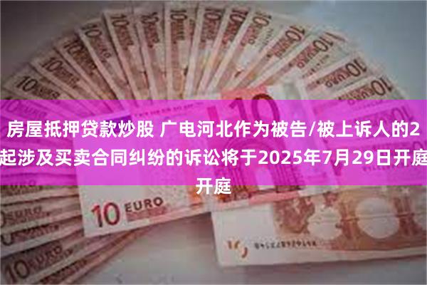 房屋抵押贷款炒股 广电河北作为被告/被上诉人的2起涉及买卖合同纠纷的诉讼将于2025年7月29日开庭