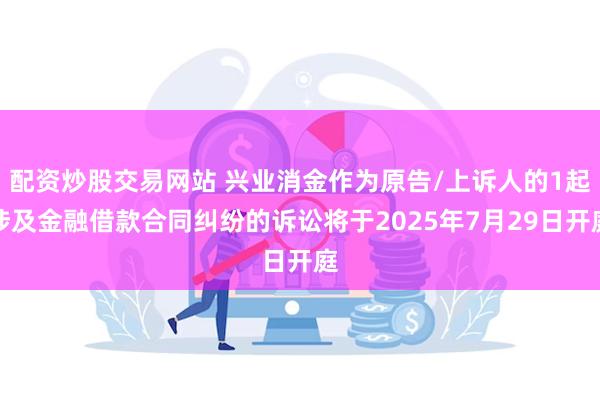 配资炒股交易网站 兴业消金作为原告/上诉人的1起涉及金融借款合同纠纷的诉讼将于2025年7月29日开庭