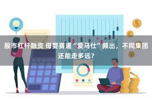 股市杠杆融资 母婴赛道“爱马仕”频出，不同集团还能走多远？