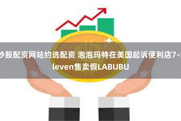 炒股配资网站约选配资 泡泡玛特在美国起诉便利店7-Eleven售卖假LABUBU