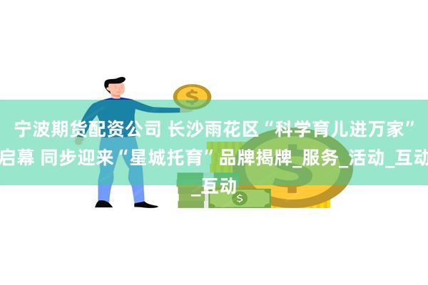 宁波期货配资公司 长沙雨花区“科学育儿进万家”启幕 同步迎来“星城托育”品牌揭牌_服务_活动_互动